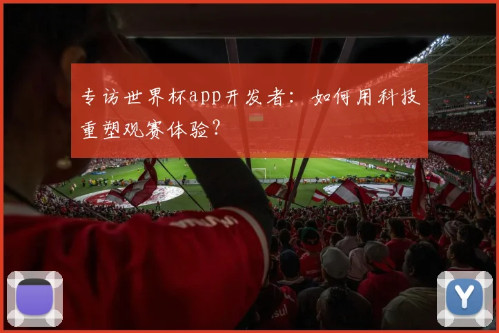 专访世界杯app开发者：如何用科技重塑观赛体验？