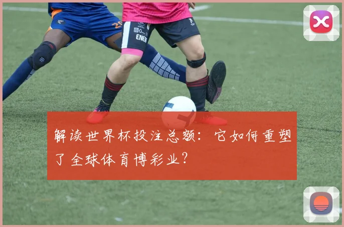 解读世界杯投注总额：它如何重塑了全球体育博彩业？