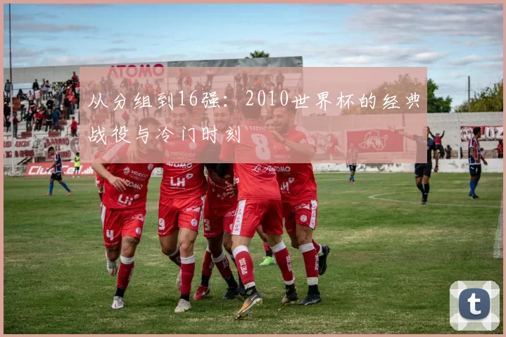 从分组到16强：2010世界杯的经典战役与冷门时刻