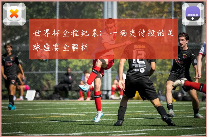 世界杯全程纪录：一场史诗般的足球盛宴全解析