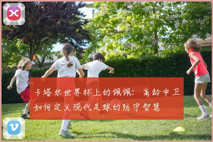 卡塔尔世界杯上的佩佩：高龄中卫如何定义现代足球的防守智慧