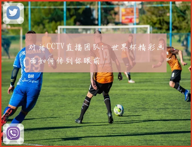 对话CCTV直播团队：世界杯精彩画面如何传到你眼前