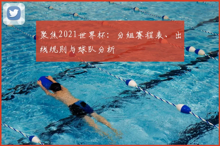聚焦2021世界杯：分组赛程表、出线规则与球队分析