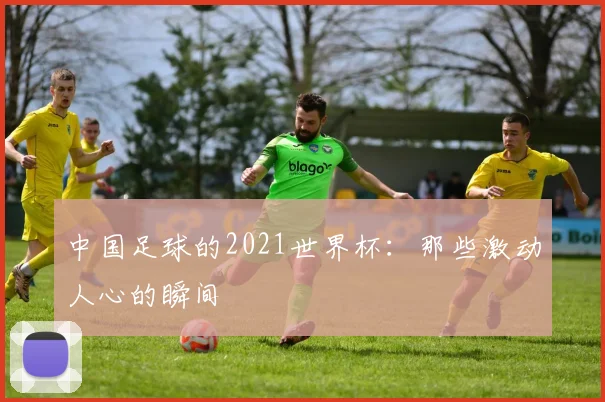 中国足球的2021世界杯：那些激动人心的瞬间