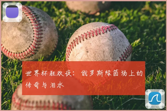 世界杯狂欢夜:俄罗斯绿茵场上的传奇与泪水
