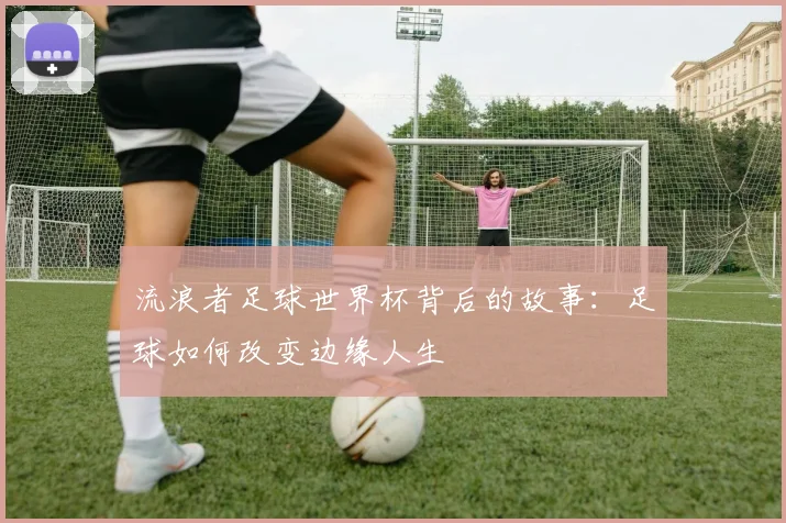 流浪者足球世界杯背后的故事:足球如何改变边缘人生