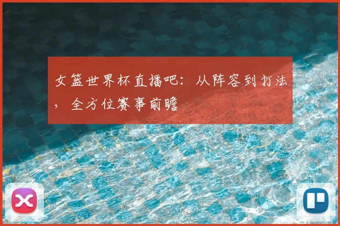 女篮世界杯直播吧：从阵容到打法，全方位赛事前瞻