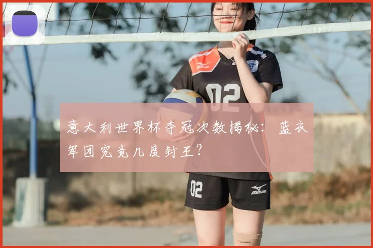 意大利世界杯夺冠次数揭秘:蓝衣军团究竟几度封王?
