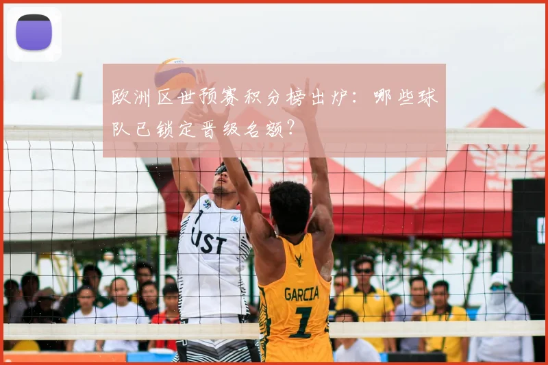 欧洲区世预赛积分榜出炉：哪些球队已锁定晋级名额？