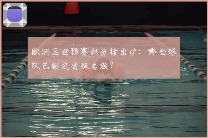 欧洲区世预赛积分榜出炉：哪些球队已锁定晋级名额？