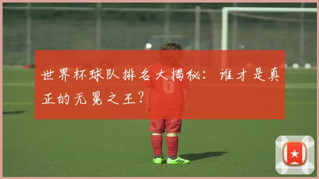 世界杯球队排名大揭秘:谁才是真正的无冕之王?