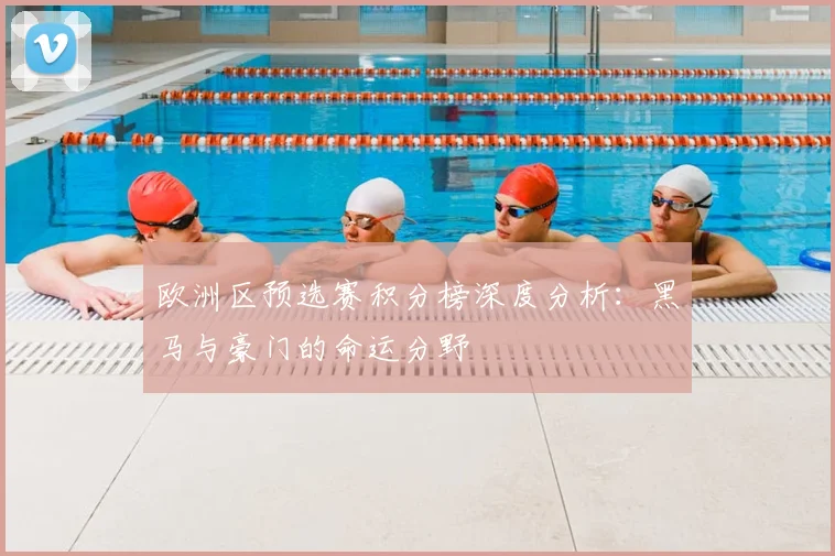 欧洲区预选赛积分榜深度分析：黑马与豪门的命运分野
