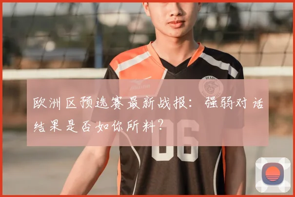 欧洲区预选赛最新战报：强弱对话结果是否如你所料？