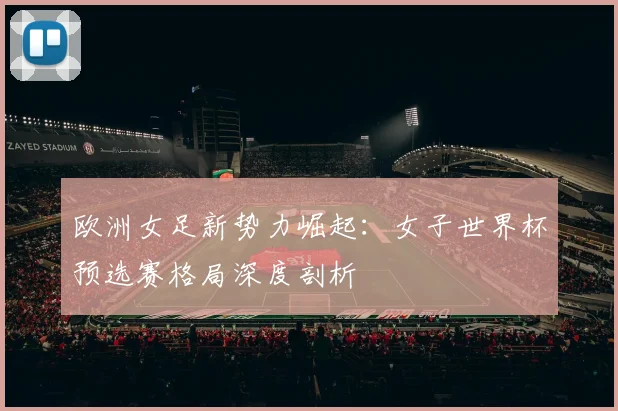 欧洲女足新势力崛起：女子世界杯预选赛格局深度剖析