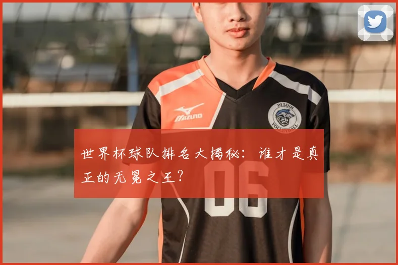 世界杯球队排名大揭秘:谁才是真正的无冕之王?