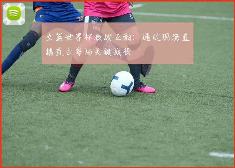 女篮世界杯激战正酣：通过现场直播直击每场关键战役