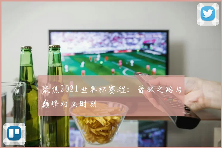 聚焦2021世界杯赛程:晋级之路与巅峰对决时刻