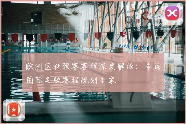 欧洲区世预赛赛程深度解读：专访国际足联赛程规划专家