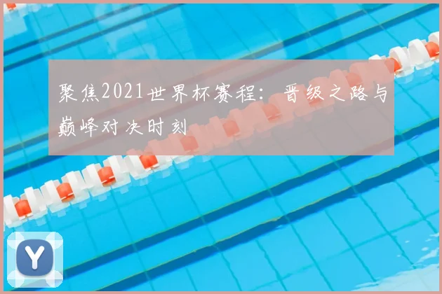 聚焦2021世界杯赛程:晋级之路与巅峰对决时刻