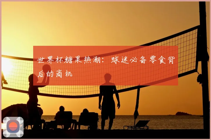 世界杯糖果热潮:球迷必备零食背后的商机