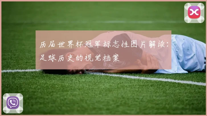 历届世界杯冠军标志性图片解读：足球历史的视觉档案