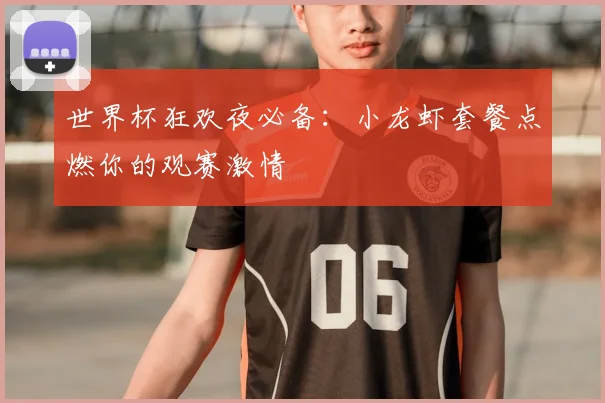世界杯狂欢夜必备:小龙虾套餐点燃你的观赛激情