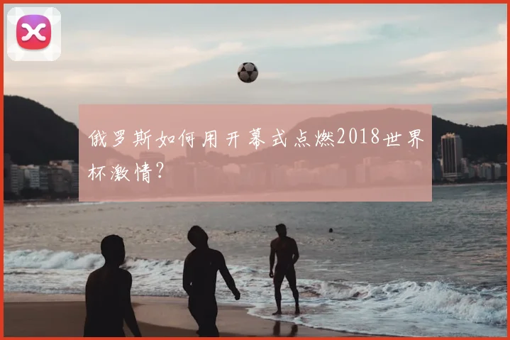 俄罗斯如何用开幕式点燃2018世界杯激情?