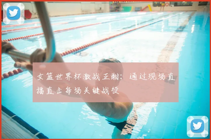女篮世界杯激战正酣：通过现场直播直击每场关键战役