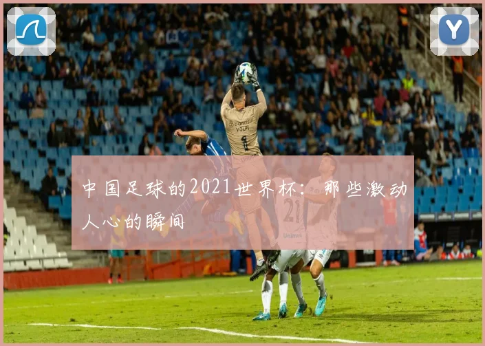 中国足球的2021世界杯：那些激动人心的瞬间